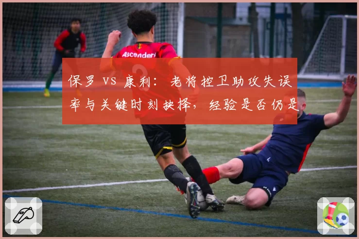 保罗 vs 康利：老将控卫助攻失误率与关键时刻抉择，经验是否仍是胜负手？