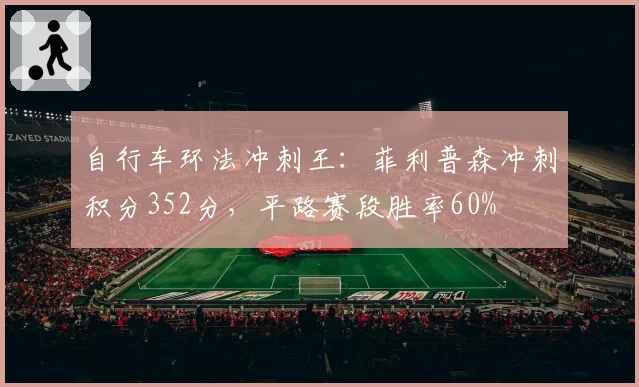 自行车环法冲刺王：菲利普森冲刺积分352分，平路赛段胜率60%