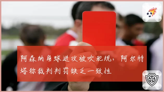 阿森纳角球进攻被吹犯规，阿尔特塔称裁判判罚缺乏一致性