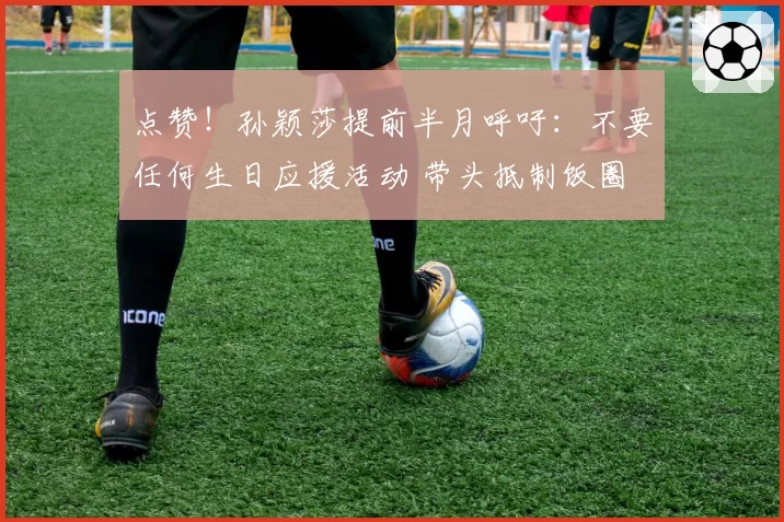 点赞!孙颖莎提前半月呼吁:不要任何生日应援活动 带头抵制饭圈