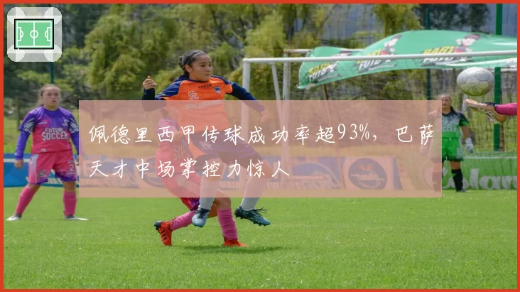 佩德里西甲传球成功率超93%，巴萨天才中场掌控力惊人