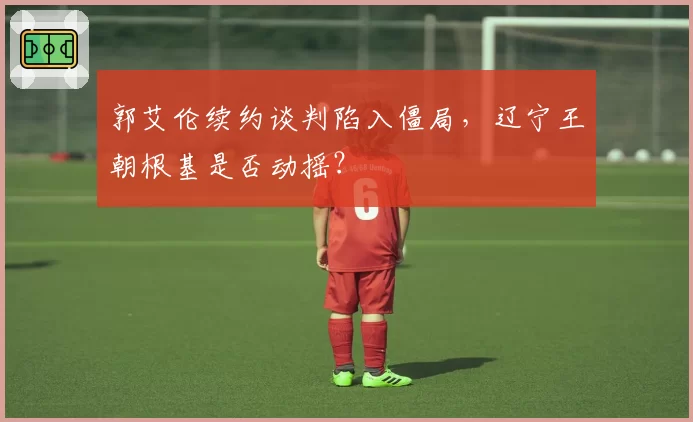 郭艾伦续约谈判陷入僵局,辽宁王朝根基是否动摇?
