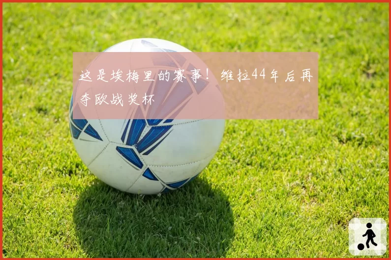 这是埃梅里的赛事!维拉44年后再夺欧战奖杯