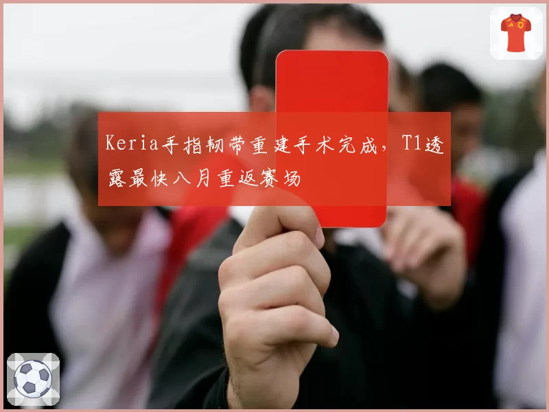 Keria手指韧带重建手术完成，T1透露最快八月重返赛场