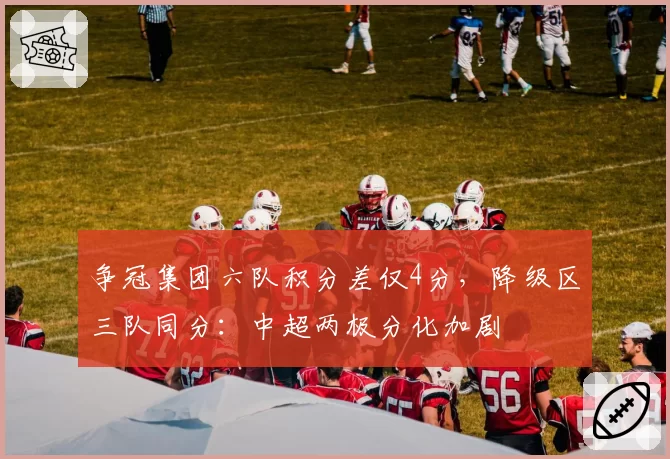 争冠集团六队积分差仅4分,降级区三队同分:中超两极分化加剧