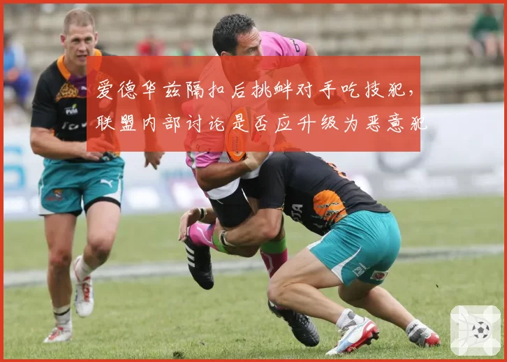 爱德华兹隔扣后挑衅对手吃技犯,联盟内部讨论是否应升级为恶意犯规