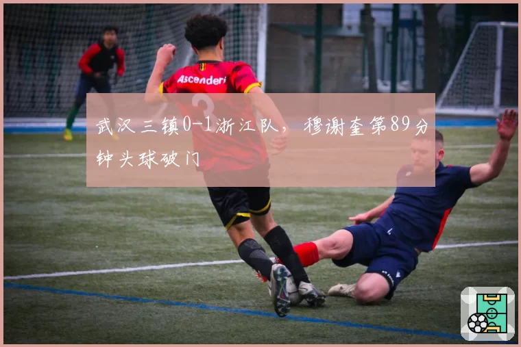 武汉三镇0-1浙江队，穆谢奎第89分钟头球破门