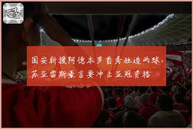 国安新援阿德本罗首秀独造两球，苏亚雷斯豪言要冲击亚冠资格
