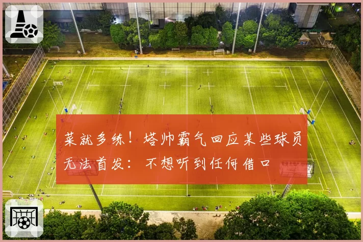 菜就多练!塔帅霸气回应某些球员无法首发:不想听到任何借口