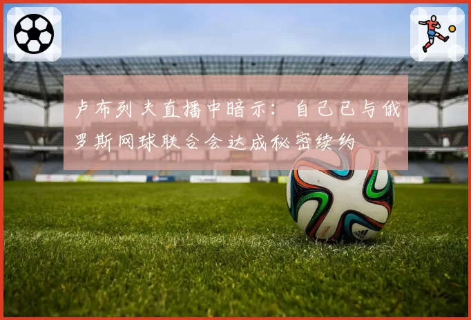 卢布列夫直播中暗示:自己已与俄罗斯网球联合会达成秘密续约