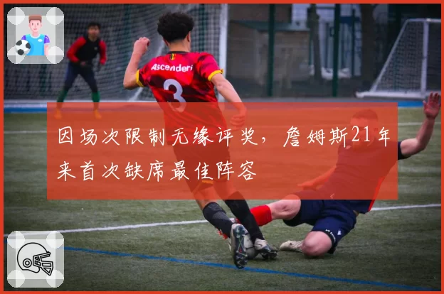 因场次限制无缘评奖,詹姆斯21年来首次缺席最佳阵容