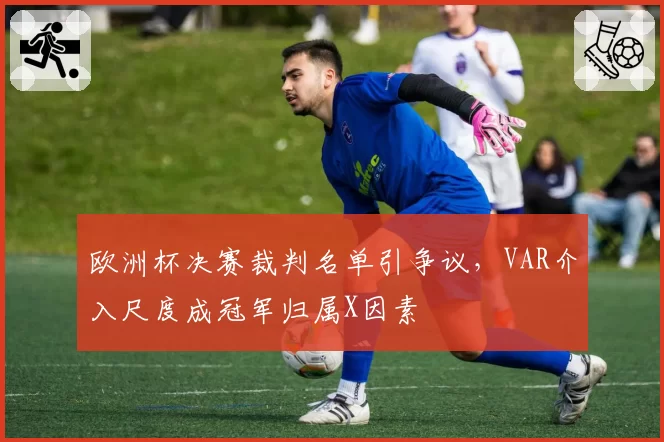 欧洲杯决赛裁判名单引争议,VAR介入尺度成冠军归属X因素