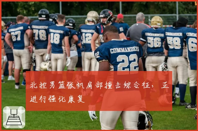 北控男篮张帆肩部撞击综合征，正进行强化康复