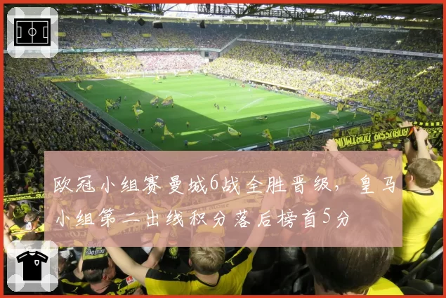 欧冠小组赛曼城6战全胜晋级,皇马小组第二出线积分落后榜首5分