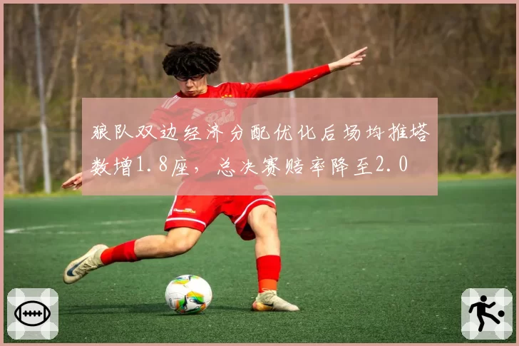 狼队双边经济分配优化后场均推塔数增1.8座,总决赛赔率降至2.0
