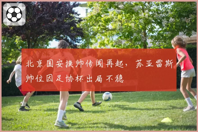 北京国安换帅传闻再起,苏亚雷斯帅位因足协杯出局不稳
