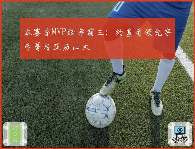 本赛季MVP赔率前三：约基奇领先字母哥与亚历山大