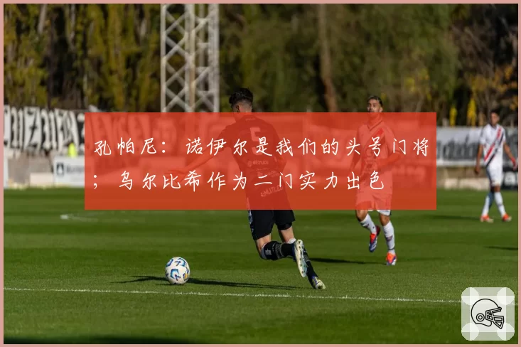 孔帕尼:诺伊尔是我们的头号门将;乌尔比希作为二门实力出色