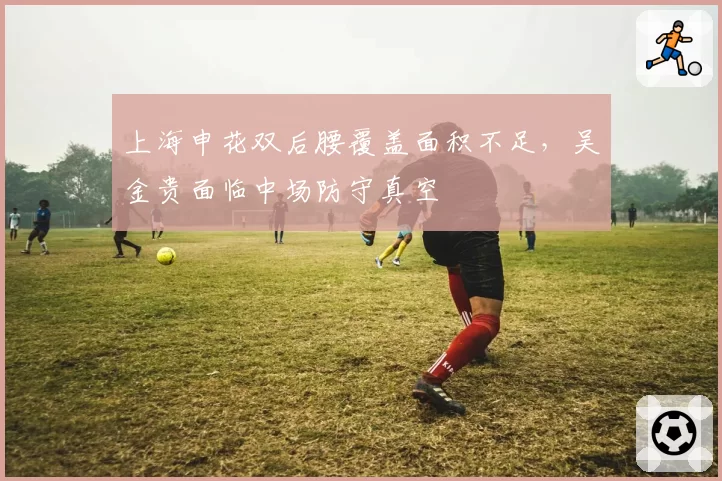 上海申花双后腰覆盖面积不足,吴金贵面临中场防守真空