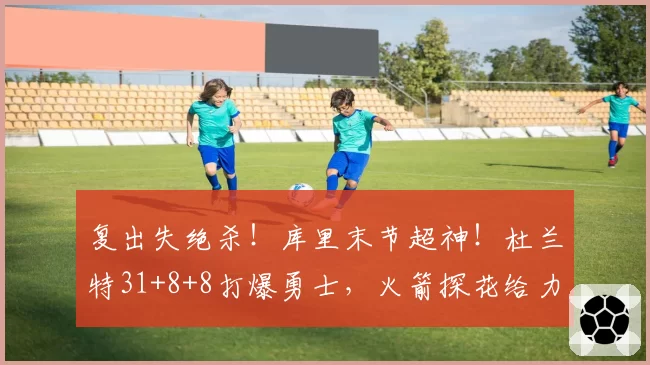 复出失绝杀!库里末节超神!杜兰特31+8+8打爆勇士,火箭探花给力