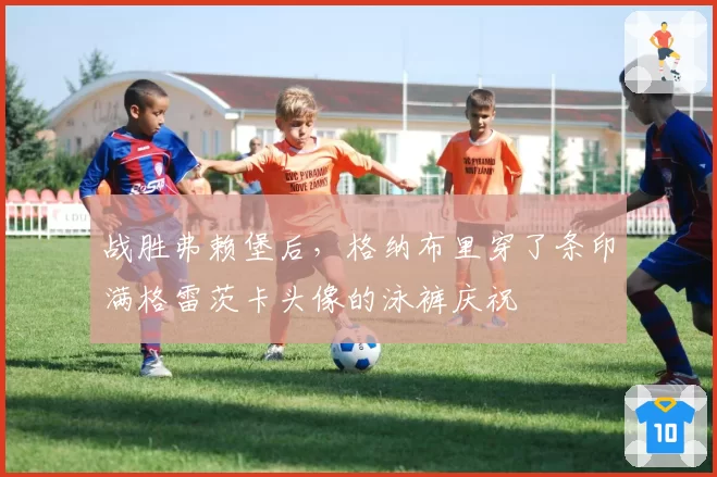 战胜弗赖堡后，格纳布里穿了条印满格雷茨卡头像的泳裤庆祝