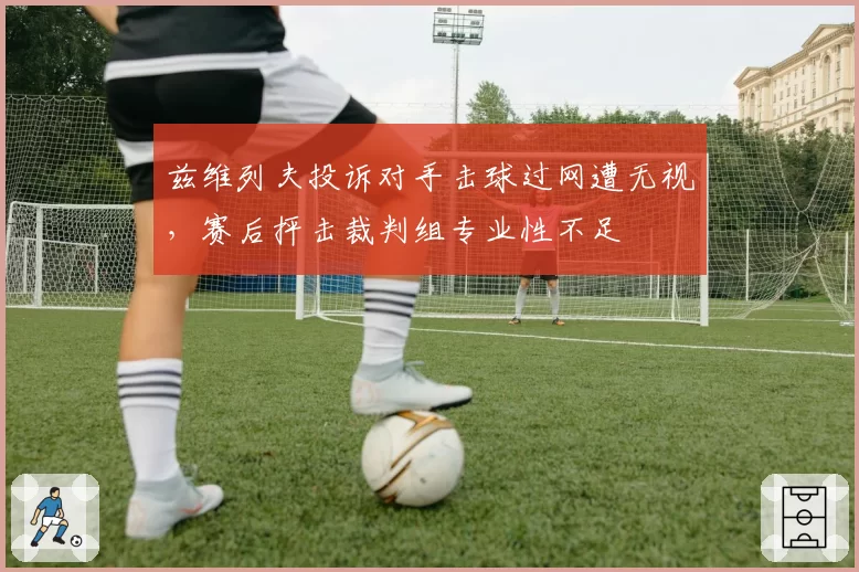 兹维列夫投诉对手击球过网遭无视，赛后抨击裁判组专业性不足
