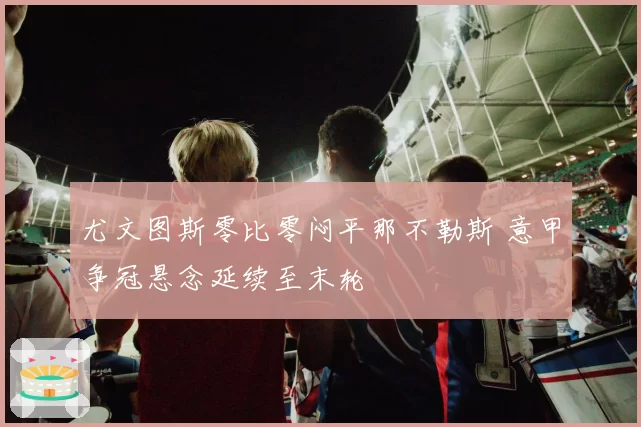 尤文图斯零比零闷平那不勒斯 意甲争冠悬念延续至末轮
